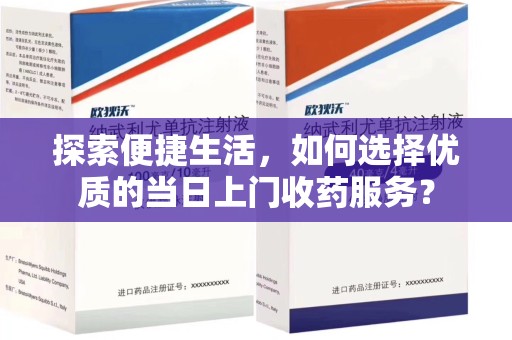 惠州探索便捷生活，如何选择优质的当日上门收药服务？