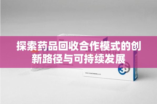 惠州探索药品回收合作模式的创新路径与可持续发展