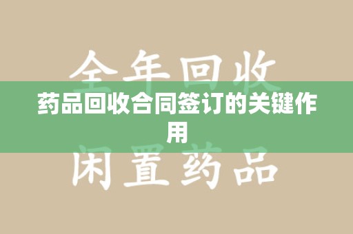 惠州药品回收合同签订的关键作用