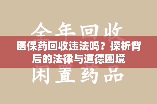 惠州医保药回收违法吗？探析背后的法律与道德困境