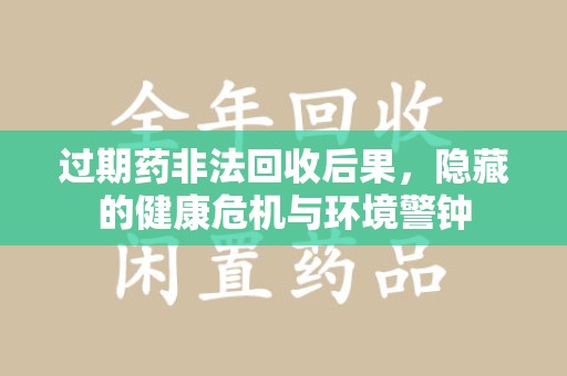 惠州过期药非法回收后果，隐藏的健康危机与环境警钟