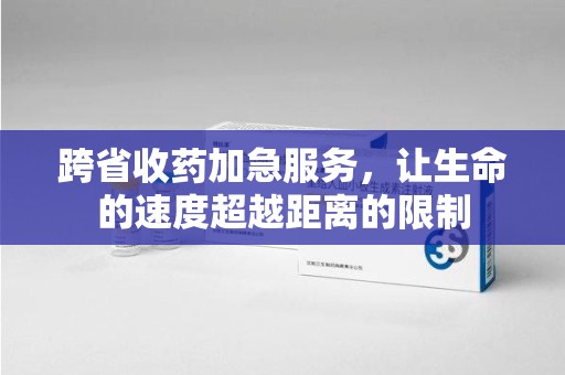 惠州跨省收药加急服务，让生命的速度超越距离的限制