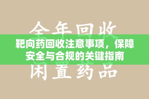 惠州靶向药回收注意事项，保障安全与合规的关键指南