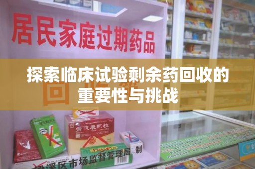 惠州探索临床试验剩余药回收的重要性与挑战