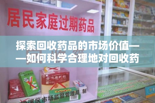 惠州探索回收药品的市场价值——如何科学合理地对回收药品进行估价