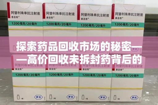 惠州探索药品回收市场的秘密——高价回收未拆封药背后的商业逻辑与社会影响