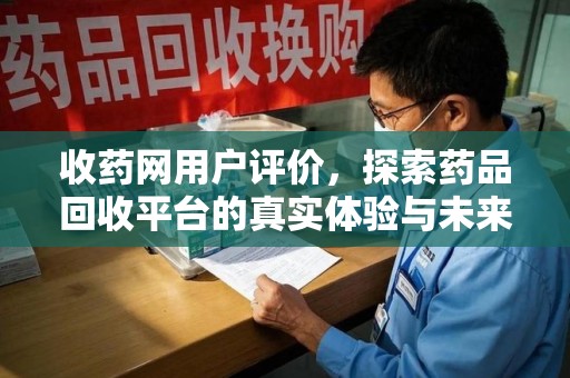 惠州收药网用户评价，探索药品回收平台的真实体验与未来发展