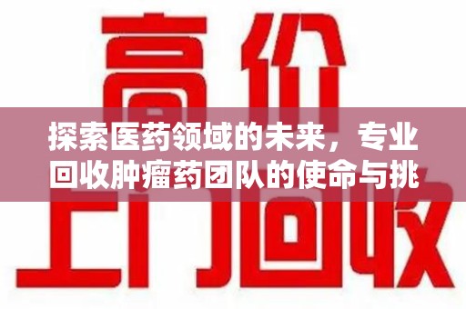 惠州探索医药领域的未来，专业回收肿瘤药团队的使命与挑战