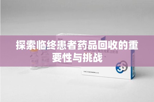 惠州探索临终患者药品回收的重要性与挑战