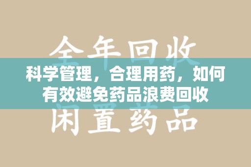 惠州科学管理，合理用药，如何有效避免药品浪费回收