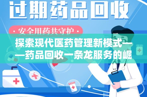 惠州探索现代医药管理新模式——药品回收一条龙服务的崛起与未来