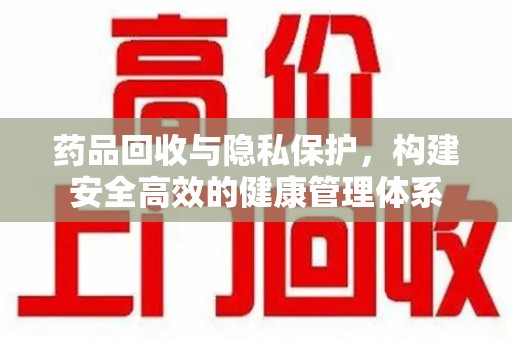 惠州药品回收与隐私保护，构建安全高效的健康管理体系