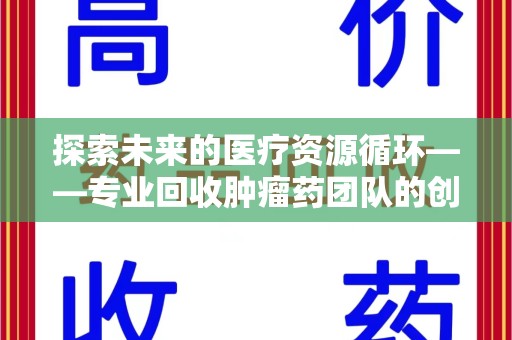 惠州探索未来的医疗资源循环——专业回收肿瘤药团队的创新之路