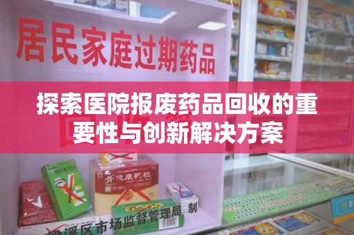 惠州探索医院报废药品回收的重要性与创新解决方案