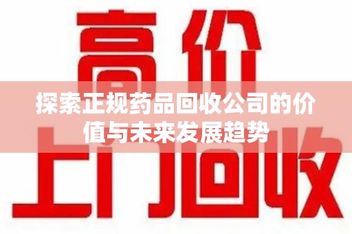 惠州探索正规药品回收公司的价值与未来发展趋势