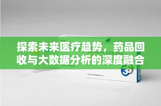惠州探索未来医疗趋势，药品回收与大数据分析的深度融合