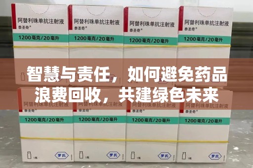 惠州智慧与责任，如何避免药品浪费回收，共建绿色未来