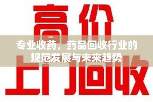 惠州专业收药，药品回收行业的规范发展与未来趋势