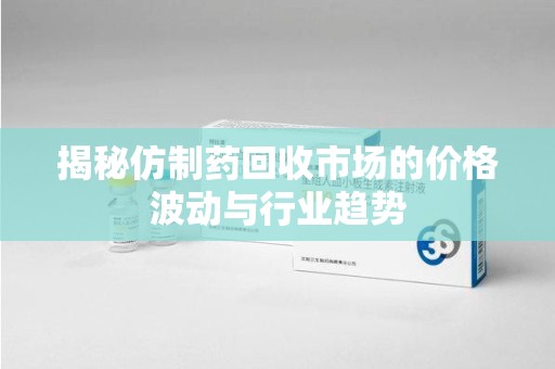 惠州揭秘仿制药回收市场的价格波动与行业趋势
