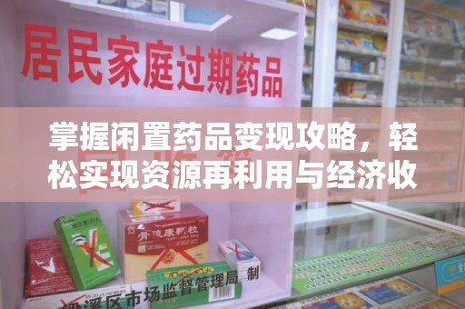 惠州掌握闲置药品变现攻略，轻松实现资源再利用与经济收益双赢