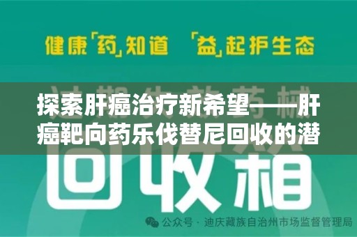 惠州探索肝癌治疗新希望——肝癌靶向药乐伐替尼回收的潜力与价值