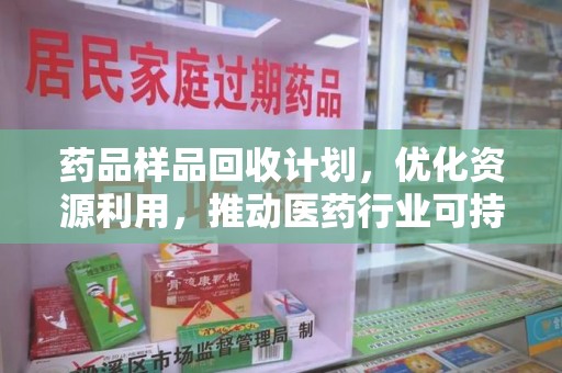 惠州药品样品回收计划，优化资源利用，推动医药行业可持续发展