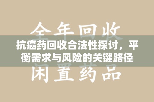 惠州抗癌药回收合法性探讨，平衡需求与风险的关键路径