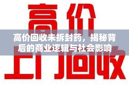 惠州高价回收未拆封药，揭秘背后的商业逻辑与社会影响