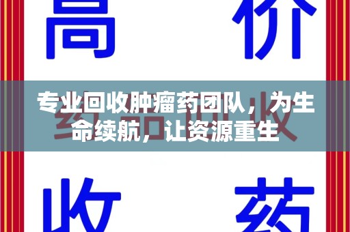 惠州专业回收肿瘤药团队，为生命续航，让资源重生