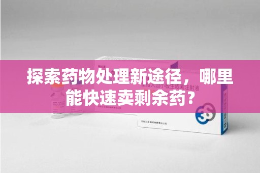 惠州探索药物处理新途径，哪里能快速卖剩余药？