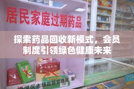 惠州探索药品回收新模式，会员制度引领绿色健康未来