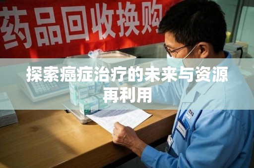 惠州探索癌症治疗的未来与资源再利用