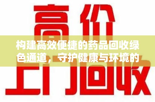 惠州构建高效便捷的药品回收绿色通道，守护健康与环境的双赢之道