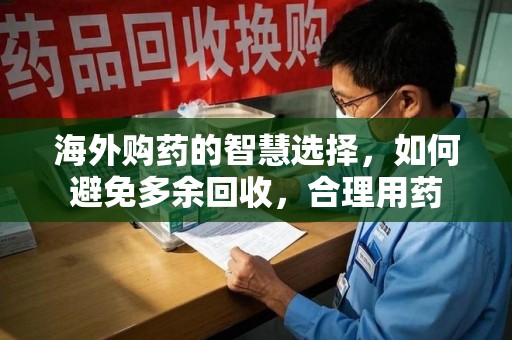 惠州海外购药的智慧选择，如何避免多余回收，合理用药