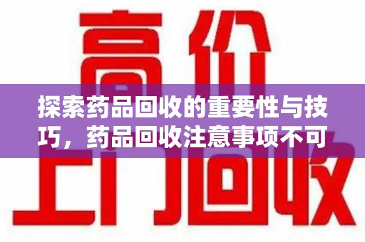 惠州探索药品回收的重要性与技巧，药品回收注意事项不可忽视