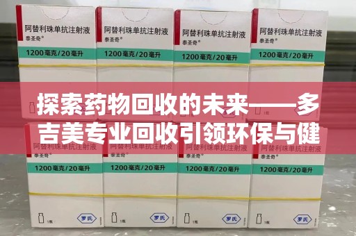 惠州探索药物回收的未来——多吉美专业回收引领环保与健康新趋势