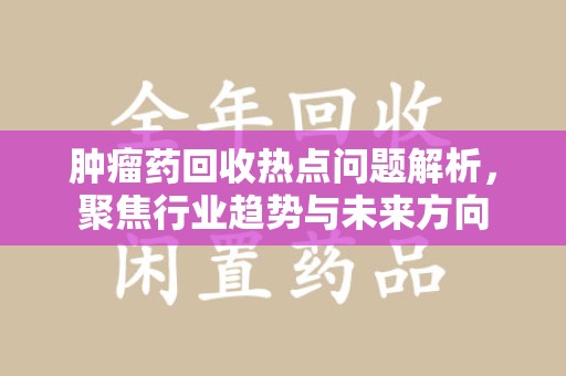 惠州肿瘤药回收热点问题解析，聚焦行业趋势与未来方向