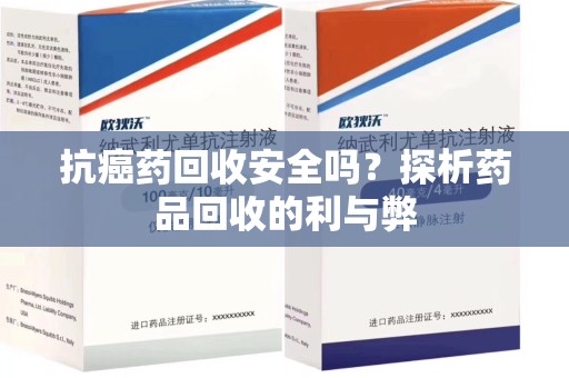 惠州抗癌药回收安全吗？探析药品回收的利与弊
