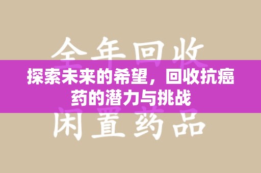 惠州探索未来的希望，回收抗癌药的潜力与挑战