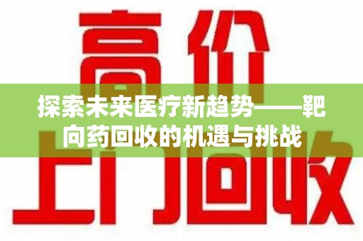 惠州探索未来医疗新趋势——靶向药回收的机遇与挑战