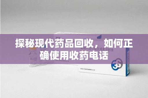 惠州探秘现代药品回收，如何正确使用收药电话