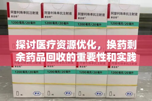 惠州探讨医疗资源优化，换药剩余药品回收的重要性和实践路径