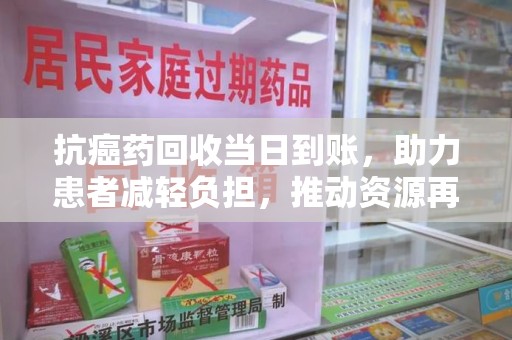 惠州抗癌药回收当日到账，助力患者减轻负担，推动资源再利用