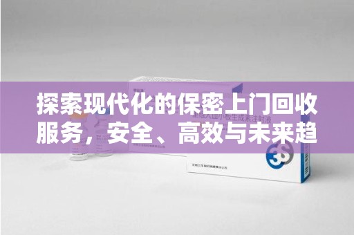 惠州探索现代化的保密上门回收服务，安全、高效与未来趋势