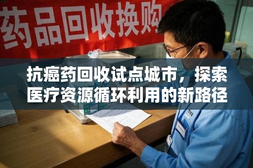 惠州抗癌药回收试点城市，探索医疗资源循环利用的新路径