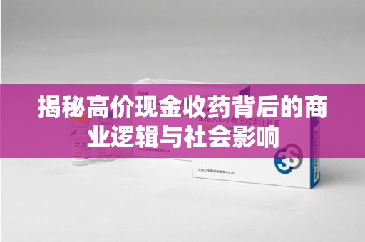惠州揭秘高价现金收药背后的商业逻辑与社会影响