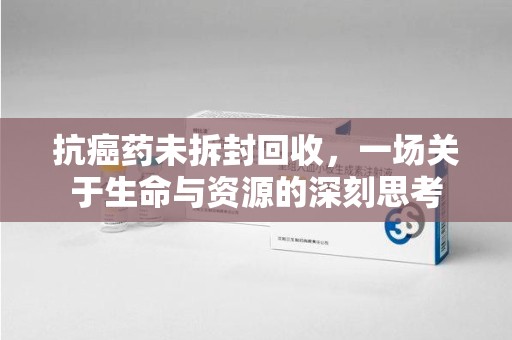 惠州抗癌药未拆封回收，一场关于生命与资源的深刻思考