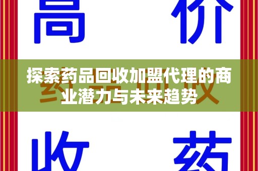惠州探索药品回收加盟代理的商业潜力与未来趋势