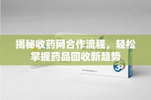 惠州揭秘收药网合作流程，轻松掌握药品回收新趋势
