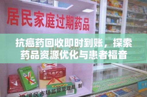 惠州抗癌药回收即时到账，探索药品资源优化与患者福音